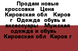 Продам новые кроссовки › Цена ­ 700 - Кировская обл., Киров г. Одежда, обувь и аксессуары » Мужская одежда и обувь   . Кировская обл.,Киров г.